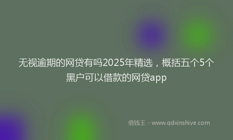 无视逾期的网贷有吗2025年精选，概括五个5个黑户可以借款的网贷app