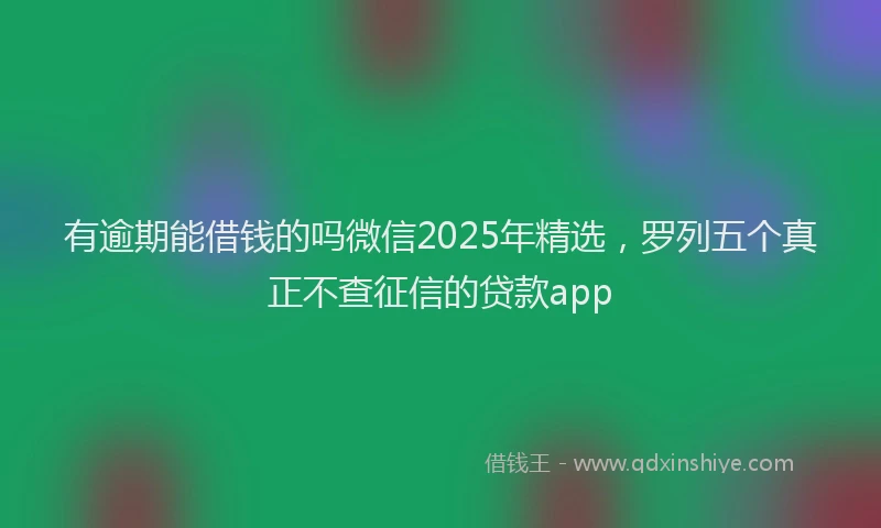 有逾期能借钱的吗微信2025年精选，罗列五个真正不查征信的贷款app