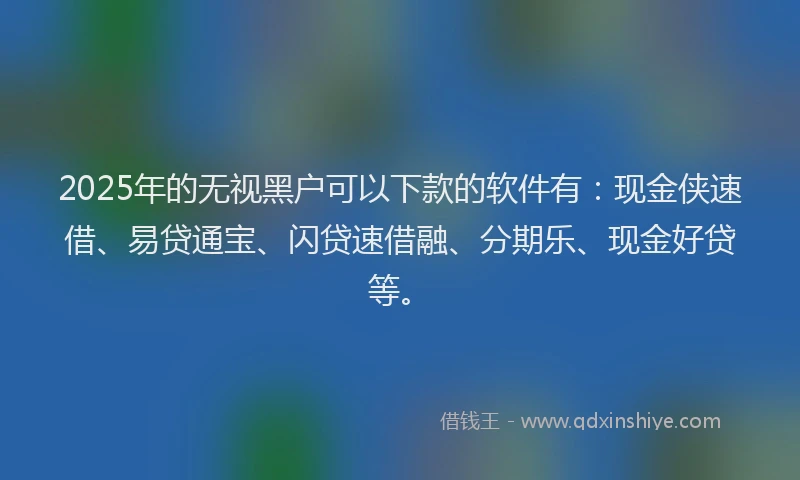 2025年的无视黑户可以下款的软件有：现金侠速借、易贷通宝、闪贷速借融、分期乐、现金好贷等。