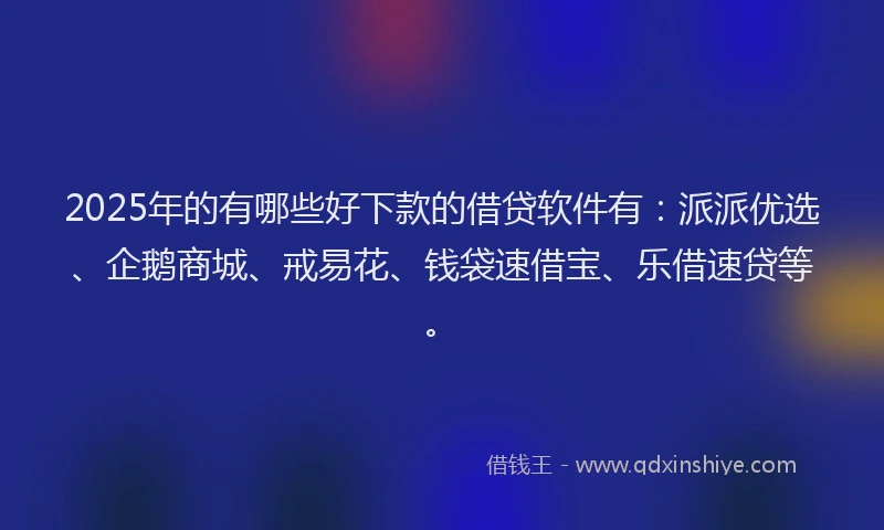 2025年的有哪些好下款的借贷软件有：派派优选、企鹅商城、戒易花、钱袋速借宝、乐借速贷等。