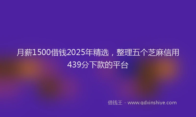 月薪1500借钱2025年精选，整理五个芝麻信用439分下款的平台