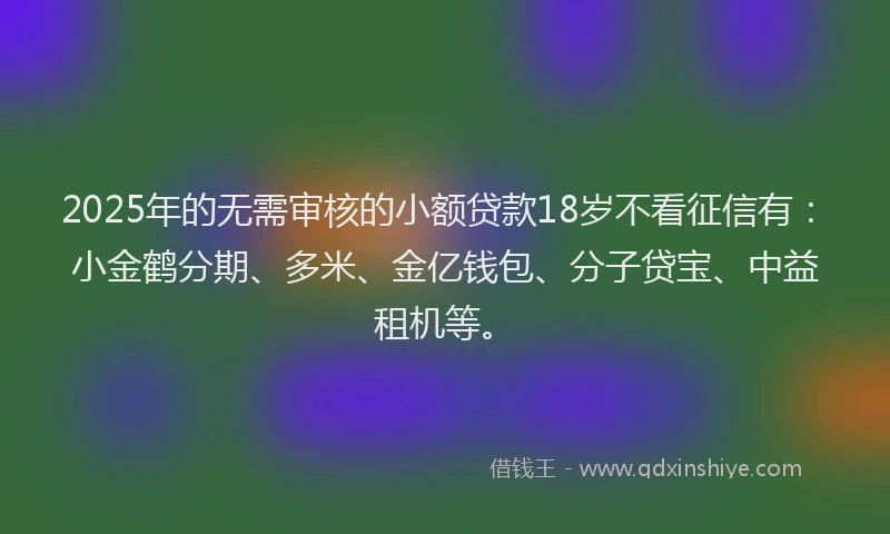 2025年的无需审核的小额贷款18岁不看征信有：小金鹤分期、多米、金亿钱包、分子贷宝、中益租机等。