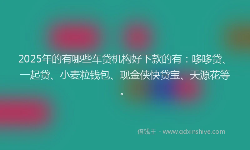 2025年的有哪些车贷机构好下款的有：哆哆贷、一起贷、小麦粒钱包、现金侠快贷宝、天源花等。