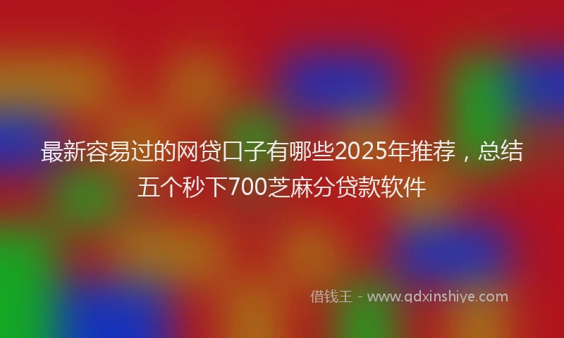 最新容易过的网贷口子有哪些2025年推荐，总结五个秒下700芝麻分贷款软件