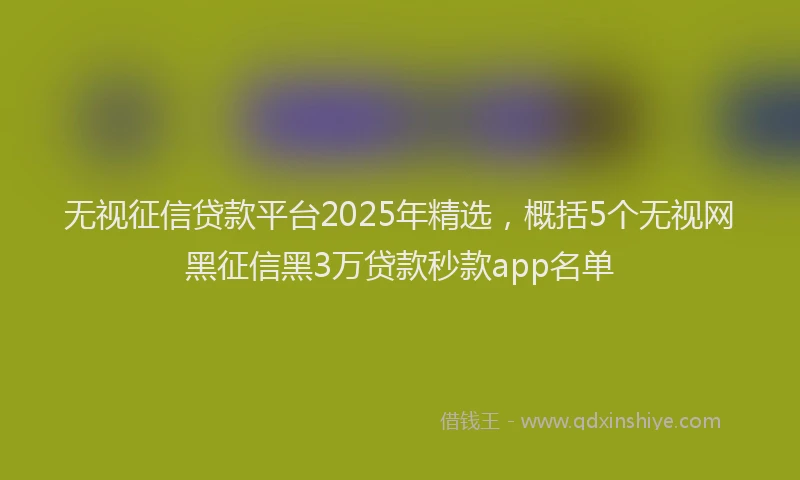 无视征信贷款平台2025年精选，概括5个无视网黑征信黑3万贷款秒款app名单