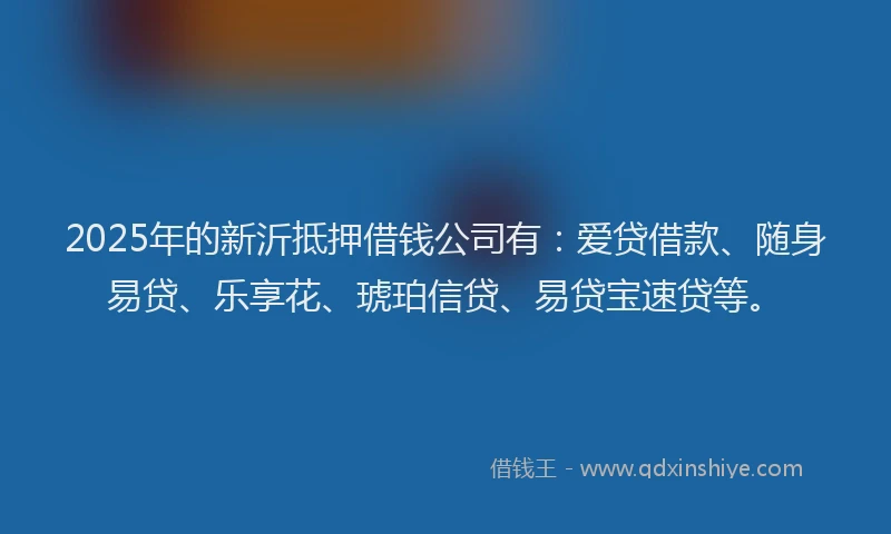 2025年的新沂抵押借钱公司有：爱贷借款、随身易贷、乐享花、琥珀信贷、易贷宝速贷等。