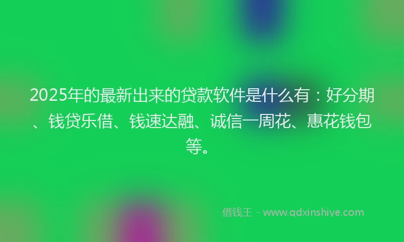 2025年的最新出来的贷款软件是什么有：好分期、钱贷乐借、钱速达融、诚信一周花、惠花钱包等。