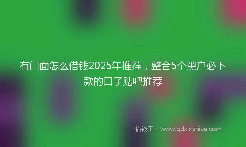 有门面怎么借钱2025年推荐，整合5个黑户必下款的口子贴吧推荐