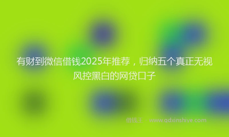 有财到微信借钱2025年推荐，归纳五个真正无视风控黑白的网贷口子