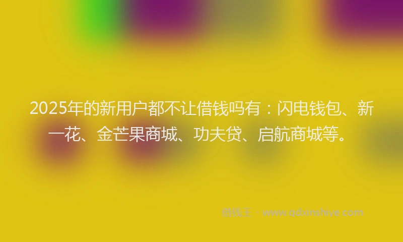 2025年的新用户都不让借钱吗有：闪电钱包、新一花、金芒果商城、功夫贷、启航商城等。