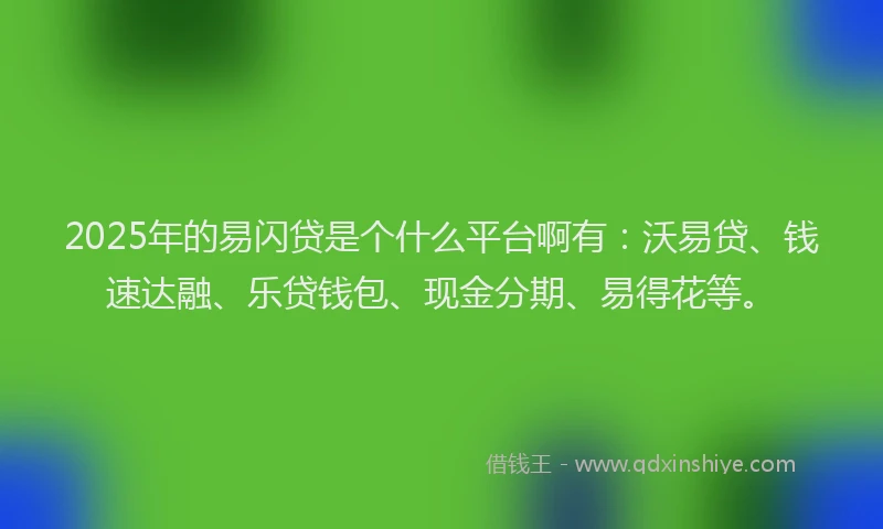 2025年的易闪贷是个什么平台啊有：沃易贷、钱速达融、乐贷钱包、现金分期、易得花等。