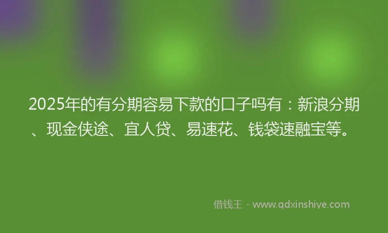2025年的有分期容易下款的口子吗有：新浪分期、现金侠途、宜人贷、易速花、钱袋速融宝等。