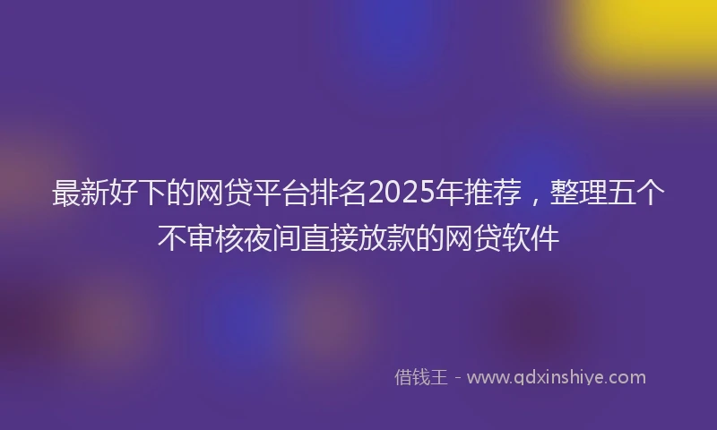 最新好下的网贷平台排名2025年推荐，整理五个不审核夜间直接放款的网贷软件