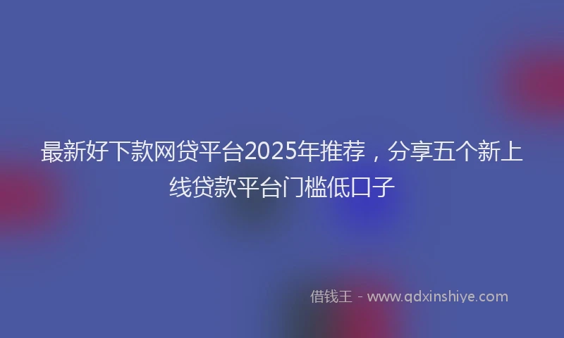 最新好下款网贷平台2025年推荐，分享五个新上线贷款平台门槛低口子