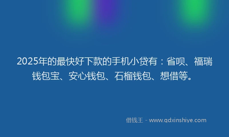 2025年的最快好下款的手机小贷有：省呗、福瑞钱包宝、安心钱包、石榴钱包、想借等。