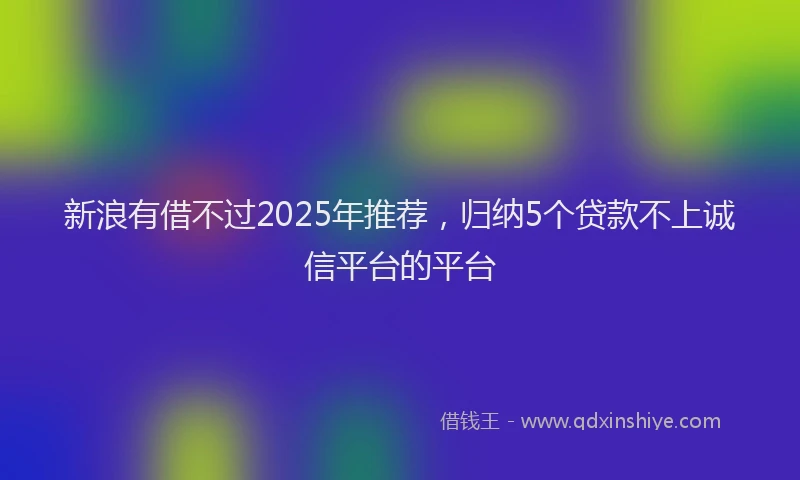 新浪有借不过2025年推荐，归纳5个贷款不上诚信平台的平台