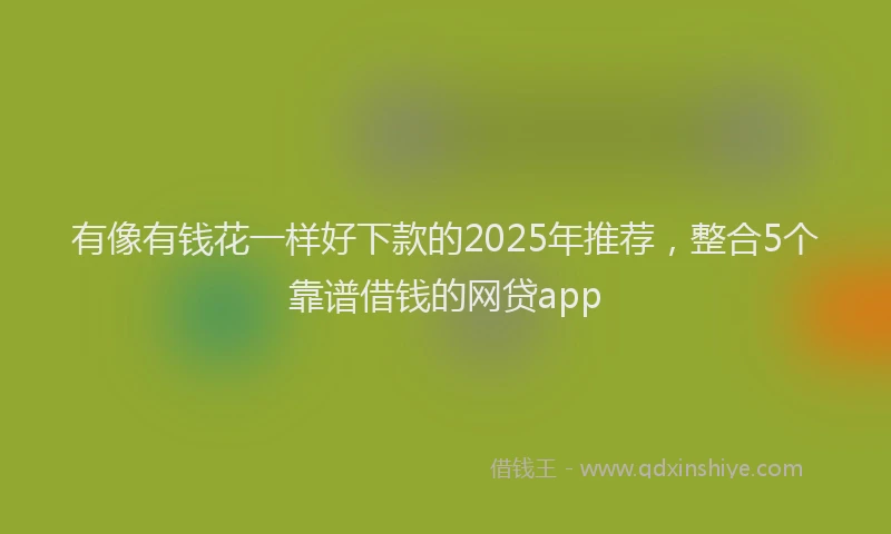 有像有钱花一样好下款的2025年推荐，整合5个靠谱借钱的网贷app