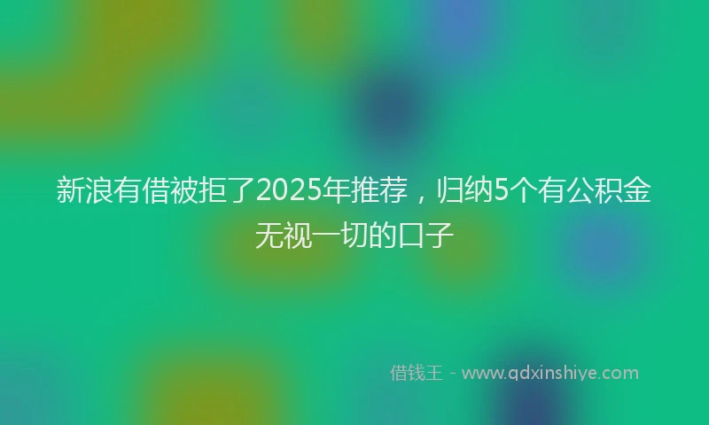 新浪有借被拒了2025年推荐，归纳5个有公积金无视一切的口子