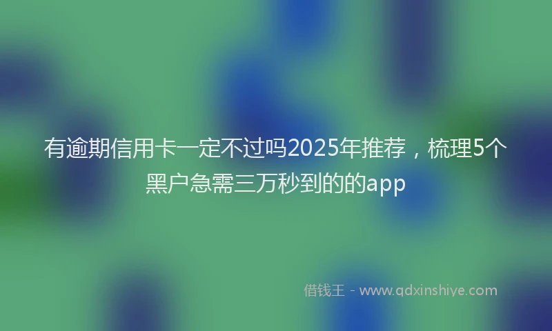 有逾期信用卡一定不过吗2025年推荐，梳理5个黑户急需三万秒到的的app