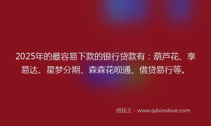2025年的最容易下款的银行贷款有：葫芦花、享易达、星梦分期、森森花呗通、借贷易行等。