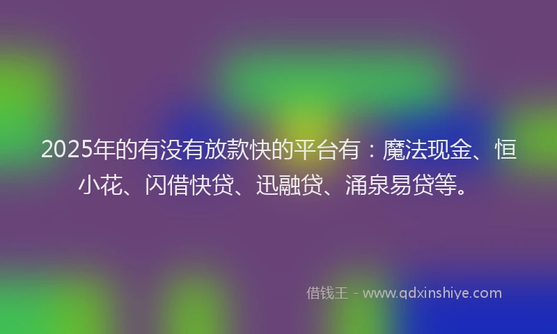 2025年的有没有放款快的平台有：魔法现金、恒小花、闪借快贷、迅融贷、涌泉易贷等。