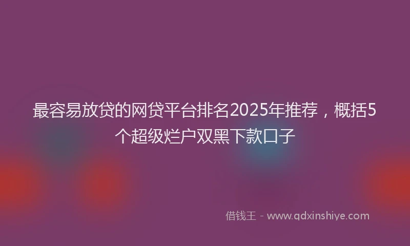 最容易放贷的网贷平台排名2025年推荐，概括5个超级烂户双黑下款口子