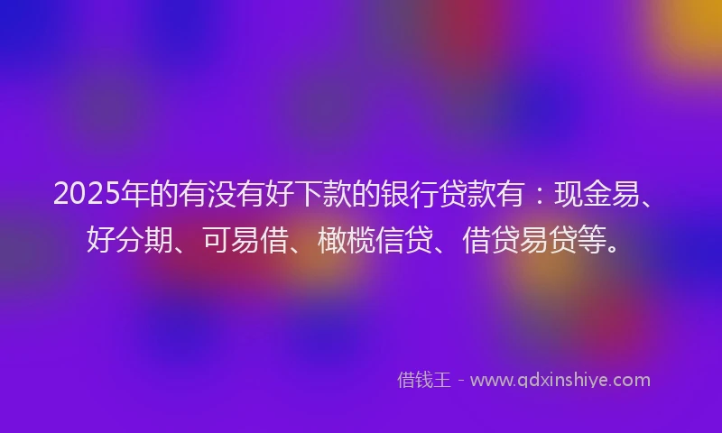 2025年的有没有好下款的银行贷款有：现金易、好分期、可易借、橄榄信贷、借贷易贷等。