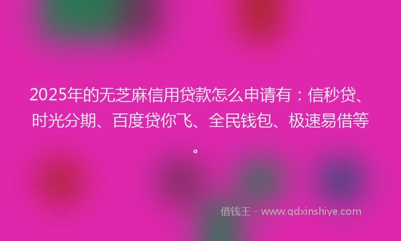 2025年的无芝麻信用贷款怎么申请有：信秒贷、时光分期、百度贷你飞、全民钱包、极速易借等。
