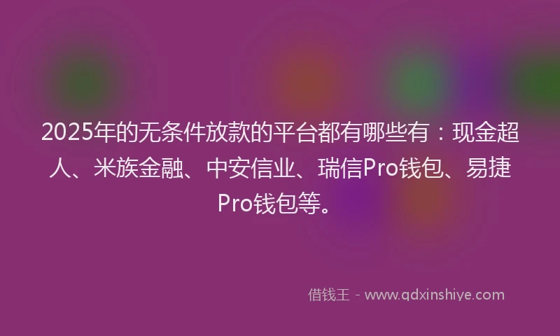2025年的无条件放款的平台都有哪些有：现金超人、米族金融、中安信业、瑞信Pro钱包、易捷Pro钱包等。