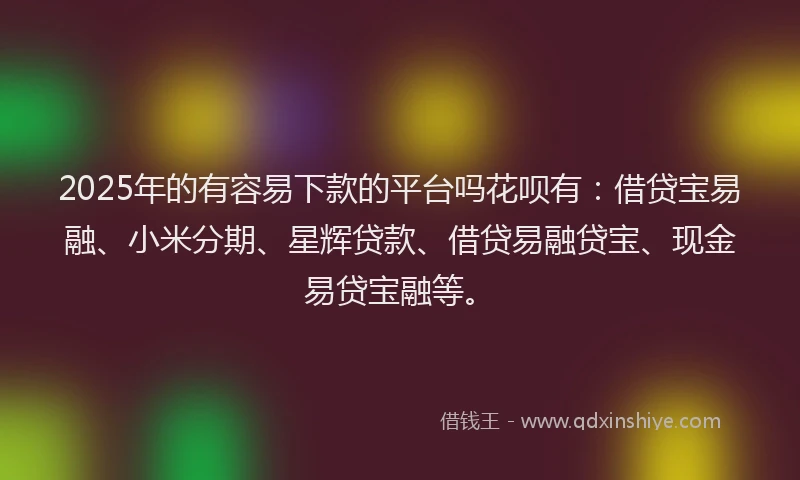 2025年的有容易下款的平台吗花呗有：借贷宝易融、小米分期、星辉贷款、借贷易融贷宝、现金易贷宝融等。