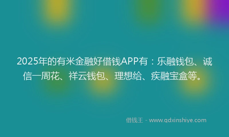 2025年的有米金融好借钱APP有：乐融钱包、诚信一周花、祥云钱包、理想给、疾融宝盒等。