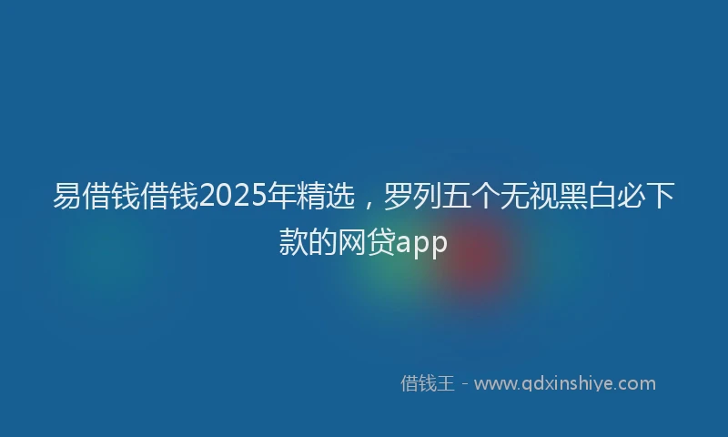 易借钱借钱2025年精选，罗列五个无视黑白必下款的网贷app