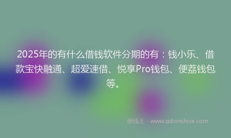 2025年的有什么借钱软件分期的有：钱小乐、借款宝快融通、超爱速借、悦享Pro钱包、便荔钱包等。