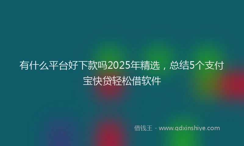 有什么平台好下款吗2025年精选，总结5个支付宝快贷轻松借软件