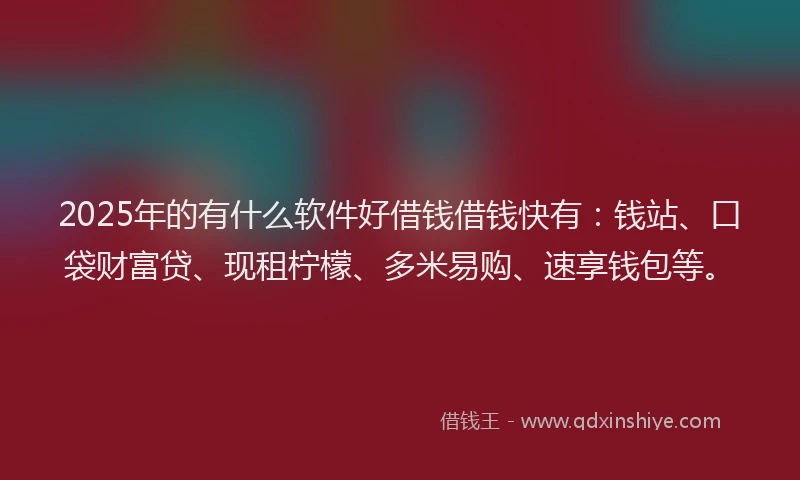 2025年的有什么软件好借钱借钱快有：钱站、口袋财富贷、现租柠檬、多米易购、速享钱包等。