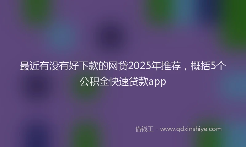 最近有没有好下款的网贷2025年推荐，概括5个公积金快速贷款app