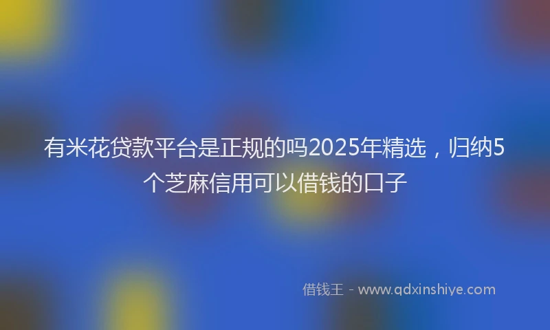 有米花贷款平台是正规的吗2025年精选，归纳5个芝麻信用可以借钱的口子