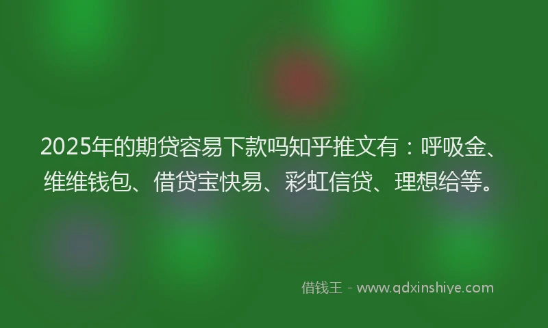 2025年的期贷容易下款吗知乎推文有：呼吸金、维维钱包、借贷宝快易、彩虹信贷、理想给等。