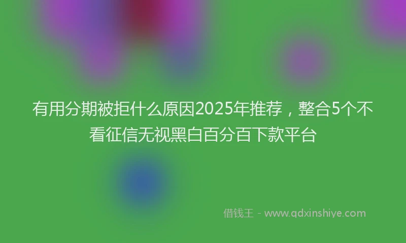 有用分期被拒什么原因2025年推荐，整合5个不看征信无视黑白百分百下款平台