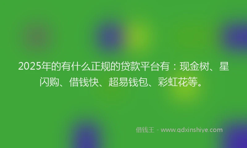 2025年的有什么正规的贷款平台有：现金树、星闪购、借钱快、超易钱包、彩虹花等。