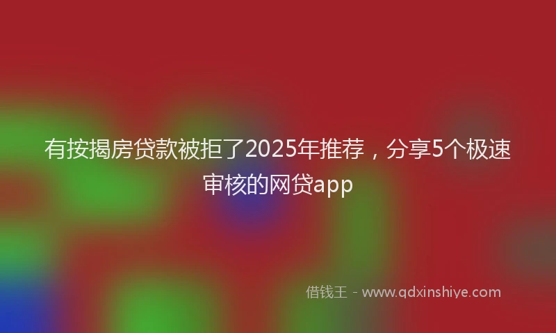 有按揭房贷款被拒了2025年推荐，分享5个极速审核的网贷app