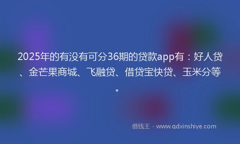2025年的有没有可分36期的贷款app有：好人贷、金芒果商城、飞融贷、借贷宝快贷、玉米分等。