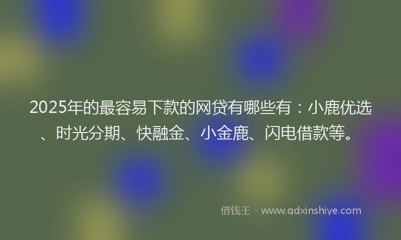 2025年的最容易下款的网贷有哪些有：小鹿优选、时光分期、快融金、小金鹿、闪电借款等。