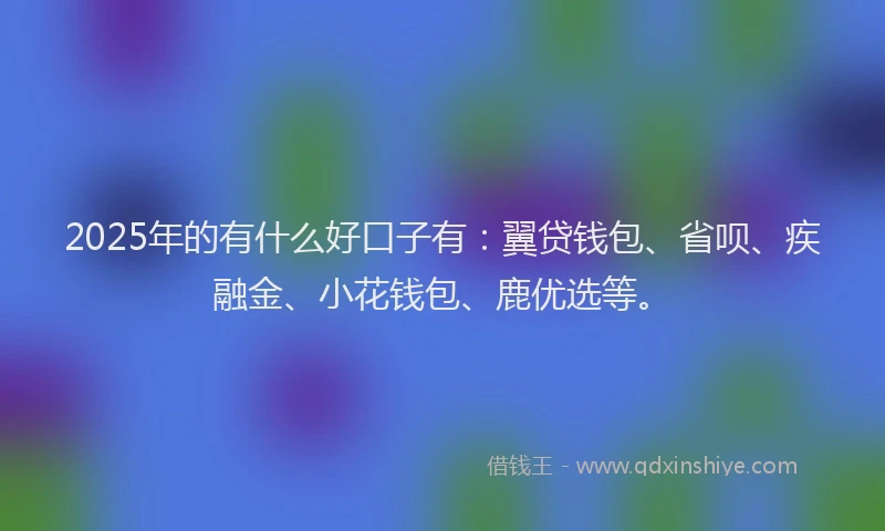 2025年的有什么好口子有：翼贷钱包、省呗、疾融金、小花钱包、鹿优选等。