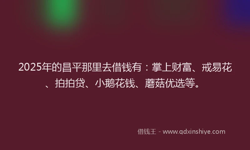 2025年的昌平那里去借钱有：掌上财富、戒易花、拍拍贷、小鹅花钱、蘑菇优选等。