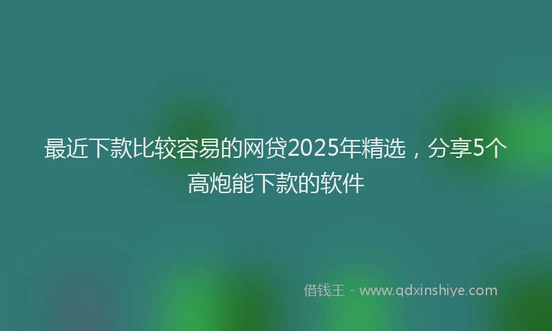最近下款比较容易的网贷2025年精选，分享5个高炮能下款的软件