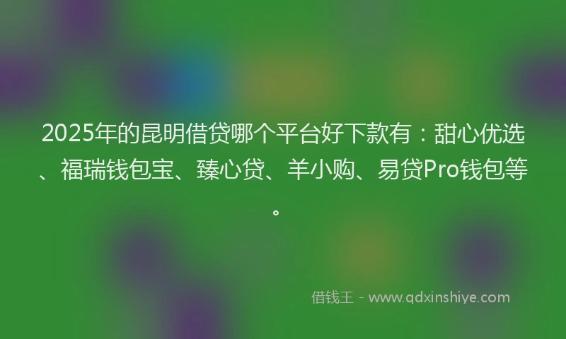 2025年的昆明借贷哪个平台好下款有：甜心优选、福瑞钱包宝、臻心贷、羊小购、易贷Pro钱包等。