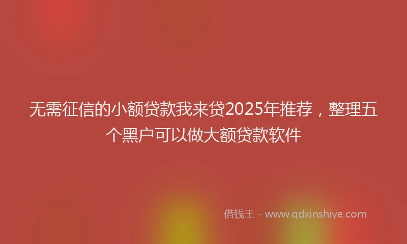 无需征信的小额贷款我来贷2025年推荐，整理五个黑户可以做大额贷款软件