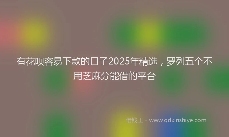 有花呗容易下款的口子2025年精选，罗列五个不用芝麻分能借的平台