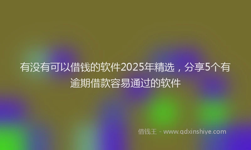 有没有可以借钱的软件2025年精选，分享5个有逾期借款容易通过的软件